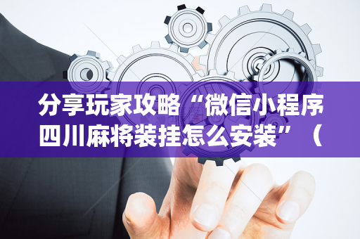 分享玩家攻略“微信小程序四川麻将装挂怎么安装”（怎么调胜率)