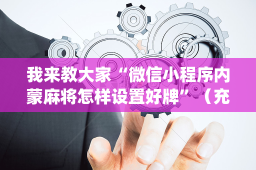 我来教大家“微信小程序内蒙麻将怎样设置好牌”（充值会提高胜率么)