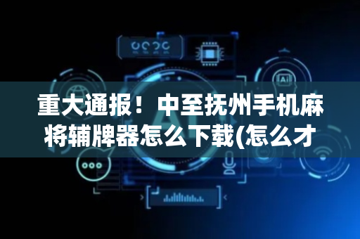 重大通报！中至抚州手机麻将辅牌器怎么下载(怎么才能常赢)