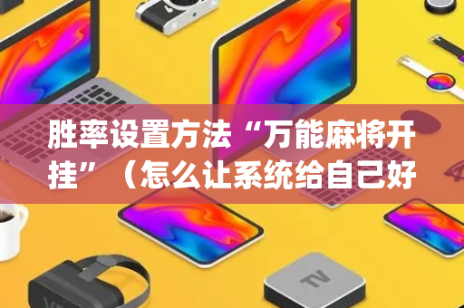胜率设置方法“万能麻将开挂”（怎么让系统给自己好牌)
