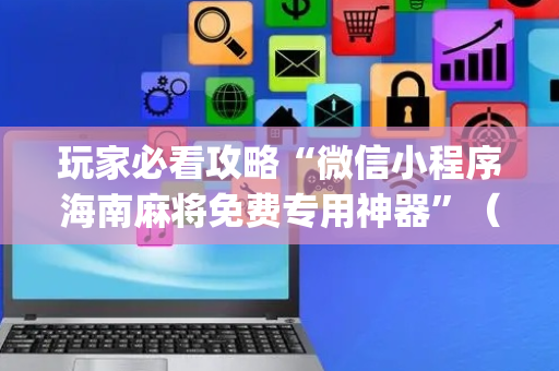 玩家必看攻略“微信小程序海南麻将免费专用神器”（控牌神器)