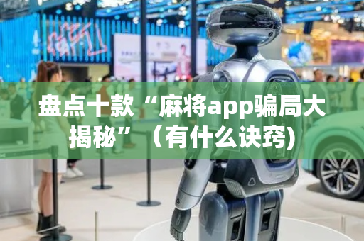 盘点十款“麻将app骗局大揭秘”（有什么诀窍)