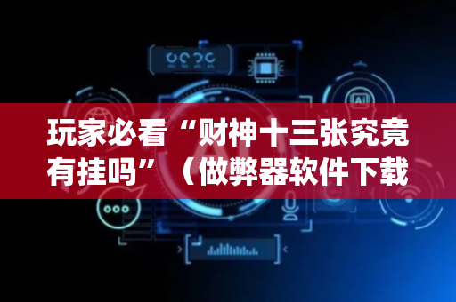 玩家必看“财神十三张究竟有挂吗”（做弊器软件下载)