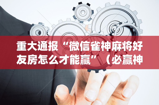重大通报“微信雀神麻将好友房怎么才能赢”（必赢神器辅助器)