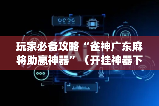 玩家必备攻略“雀神广东麻将助赢神器”（开挂神器下载)