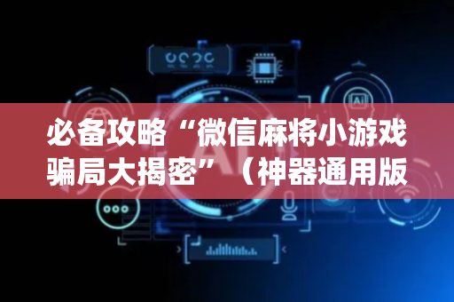 必备攻略“微信麻将小游戏骗局大揭密”（神器通用版)