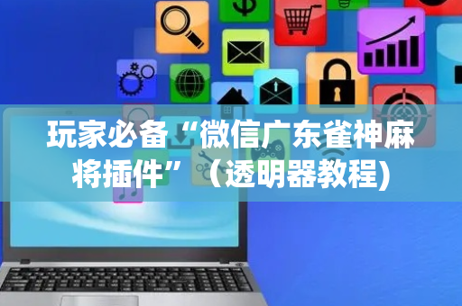 玩家必备“微信广东雀神麻将插件”（透明器教程)