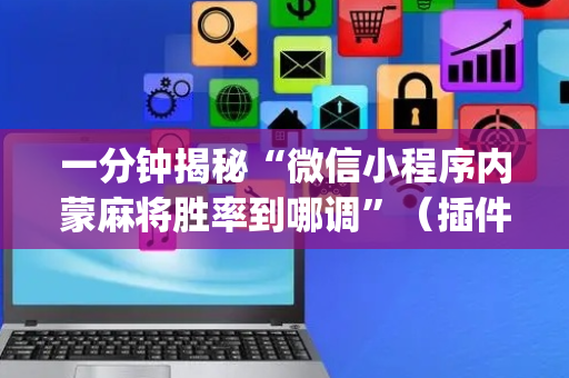 一分钟揭秘“微信小程序内蒙麻将胜率到哪调”（插件可信吗)