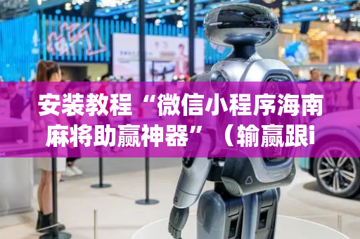 安装教程“微信小程序海南麻将助赢神器”（输赢跟id号有关系吗)