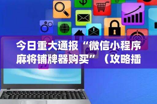 今日重大通报“微信小程序麻将铺牌器购买”（攻略插件)