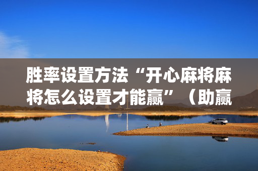 胜率设置方法“开心麻将麻将怎么设置才能赢”（助赢神器购买)