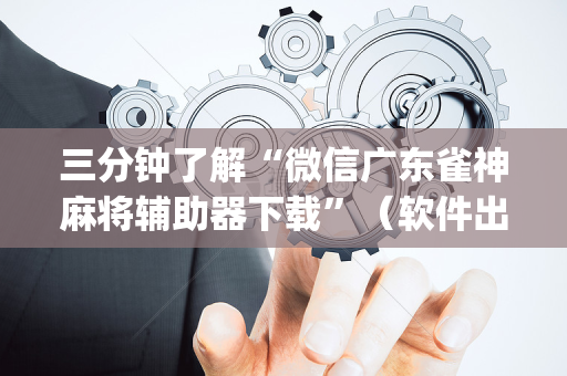 三分钟了解“微信广东雀神麻将辅助器下载”（软件出售)