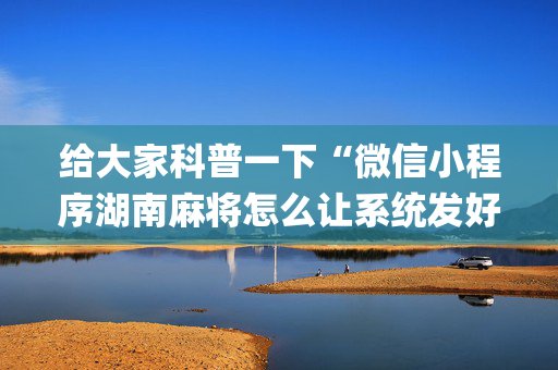 给大家科普一下“微信小程序湖南麻将怎么让系统发好牌”（自建房胜负规律)