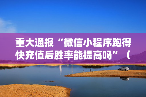 重大通报“微信小程序跑得快充值后胜率能提高吗”（骗局大揭秘)