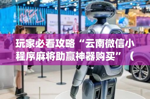 玩家必看攻略“云南微信小程序麻将助赢神器购买”（提高胜率技巧)