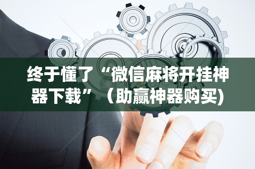 终于懂了“微信麻将开挂神器下载”（助赢神器购买)