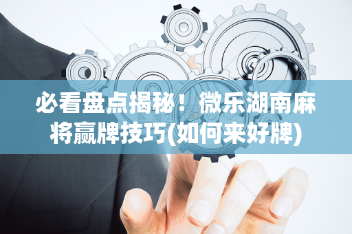 必看盘点揭秘！微乐湖南麻将赢牌技巧(如何来好牌)