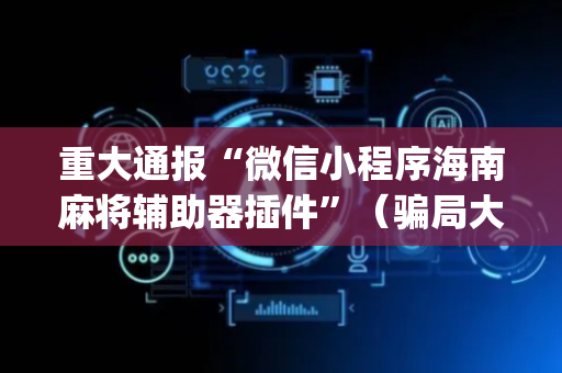 重大通报“微信小程序海南麻将辅助器插件”（骗局大揭秘)