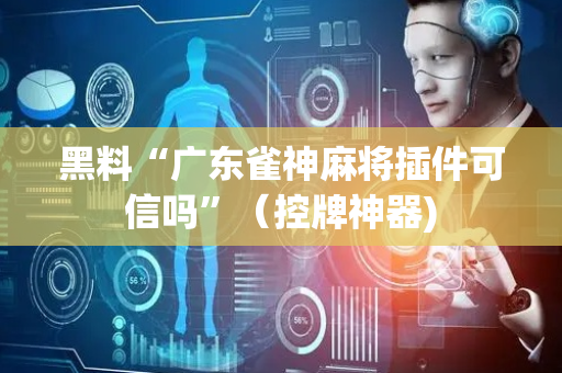 黑料“广东雀神麻将插件可信吗”（控牌神器)