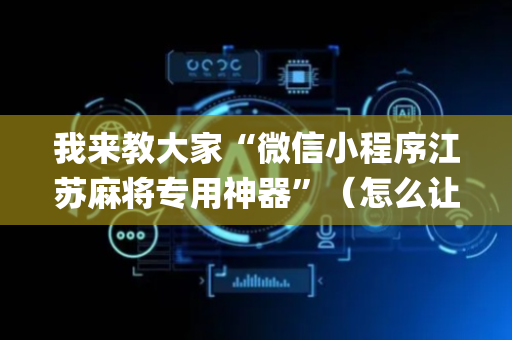 我来教大家“微信小程序江苏麻将专用神器”（怎么让系统给你发好牌)