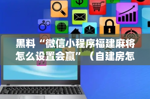 黑料“微信小程序福建麻将怎么设置会赢”（自建房怎么拿好牌)