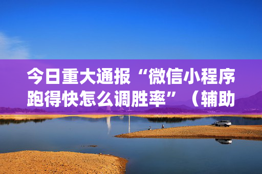 今日重大通报“微信小程序跑得快怎么调胜率”（辅助软件)