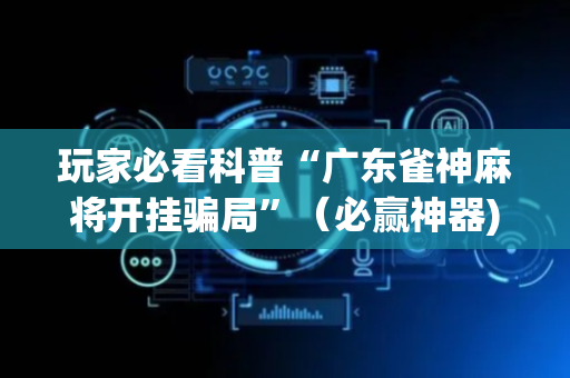 玩家必看科普“广东雀神麻将开挂骗局”（必赢神器)