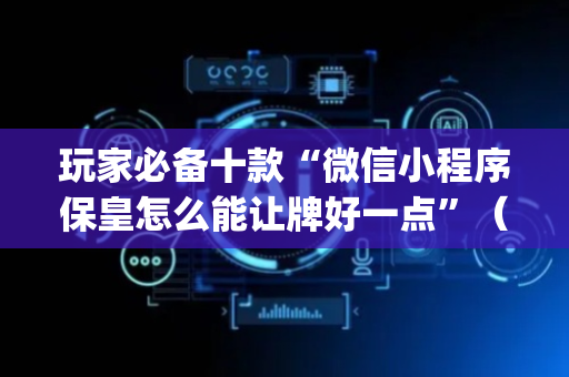 玩家必备十款“微信小程序保皇怎么能让牌好一点”（控牌器)