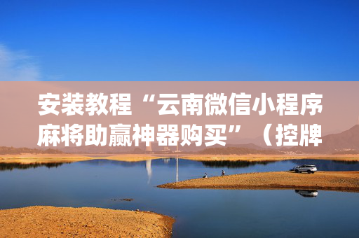 安装教程“云南微信小程序麻将助赢神器购买”（控牌神器)