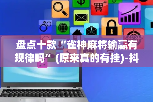 盘点十款“雀神麻将输赢有规律吗”(原来真的有挂)-抖音