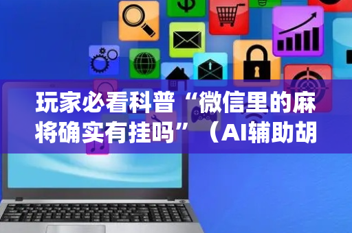玩家必看科普“微信里的麻将确实有挂吗”（AI辅助胡牌规则)