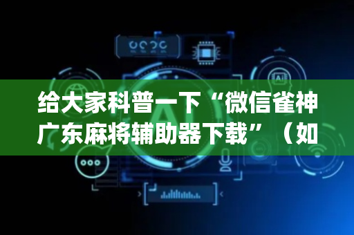 给大家科普一下“微信雀神广东麻将辅助器下载”（如何让系统发好牌)