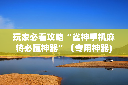 玩家必看攻略“雀神手机麻将必赢神器”（专用神器)