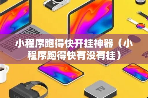 小程序跑得快开挂神器（小程序跑得快有没有挂）