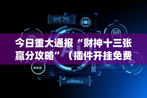 今日重大通报“财神十三张赢分攻略”（插件开挂免费AI)