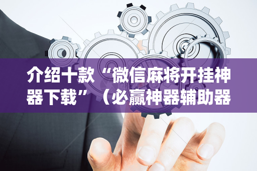介绍十款“微信麻将开挂神器下载”（必赢神器辅助器)