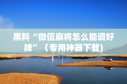 黑料“微信麻将怎么能调好牌”（专用神器下载)