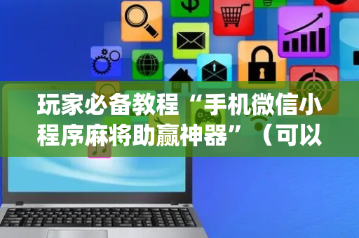 玩家必备教程“手机微信小程序麻将助赢神器”（可以设置输赢吗)
