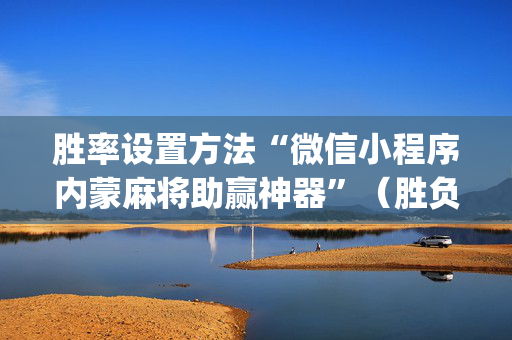 胜率设置方法“微信小程序内蒙麻将助赢神器”（胜负规律拿好牌)