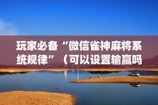 玩家必备“微信雀神麻将系统规律”（可以设置输赢吗)
