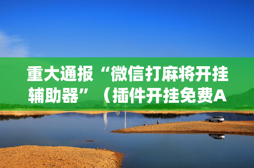 重大通报“微信打麻将开挂辅助器”（插件开挂免费AI)