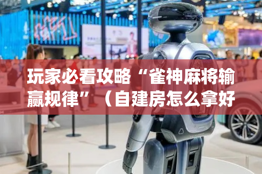玩家必看攻略“雀神麻将输赢规律”（自建房怎么拿好牌)