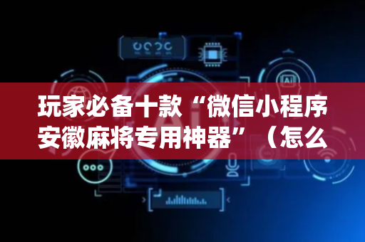 玩家必备十款“微信小程序安徽麻将专用神器”（怎么能得到好牌)