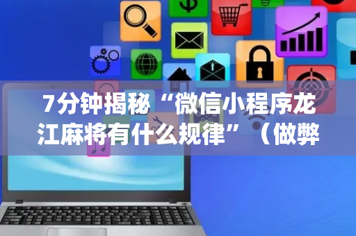 7分钟揭秘“微信小程序龙江麻将有什么规律”（做弊器软件下载)