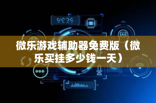 微乐游戏辅助器免费版（微乐买挂多少钱一天）