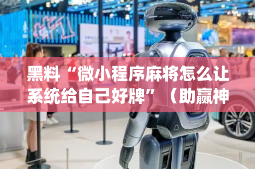 黑料“微小程序麻将怎么让系统给自己好牌”（助赢神器)