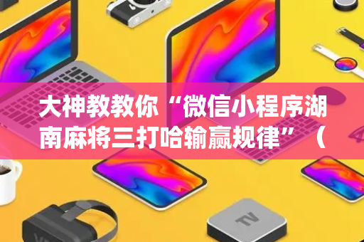 大神教教你“微信小程序湖南麻将三打哈输赢规律”（怎么才会赢)