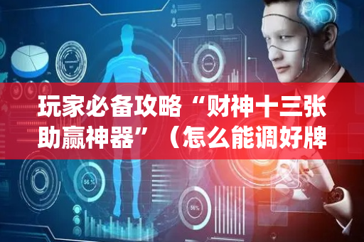 玩家必备攻略“财神十三张助赢神器”（怎么能调好牌)