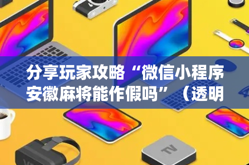 分享玩家攻略“微信小程序安徽麻将能作假吗”（透明挂辅助器)
