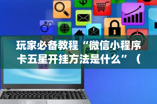 玩家必备教程“微信小程序卡五星开挂方法是什么”（怎么让系统给你发好牌)